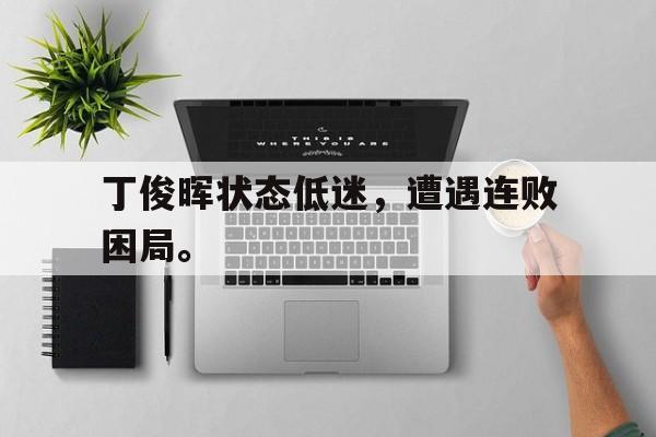 大发彩票网页版-丁俊晖状态低迷，遭遇连败困局。