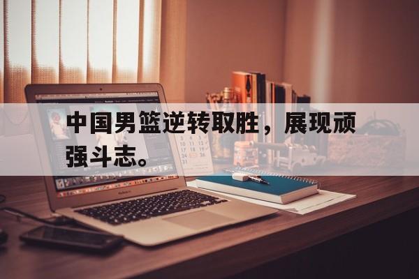 大发彩票网站-中国男篮逆转取胜，展现顽强斗志。