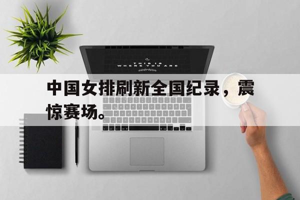 大发彩票在线注册-中国女排刷新全国纪录，震惊赛场。
