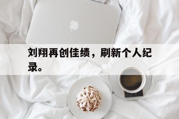 大发彩票网站-刘翔再创佳绩，刷新个人纪录。
