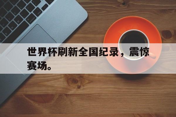 大发彩票在线登入-世界杯刷新全国纪录，震惊赛场。