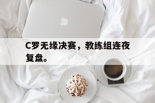 大发彩票官方网址-C罗无缘决赛，教练组连夜复盘。