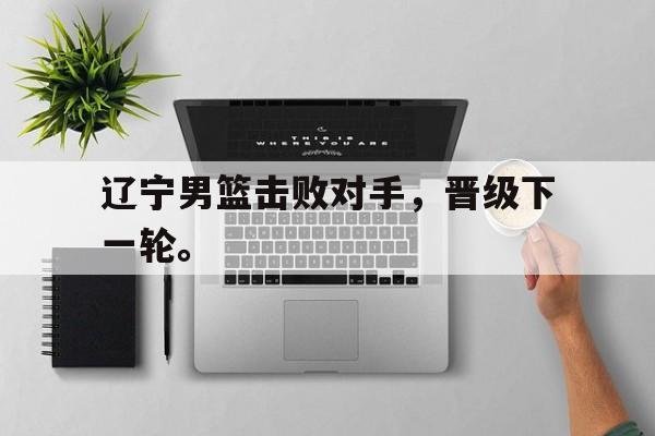 大发彩票在线登入-辽宁男篮击败对手，晋级下一轮。