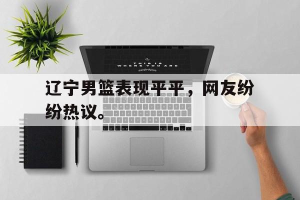 大发彩票在线注册-辽宁男篮表现平平，网友纷纷热议。