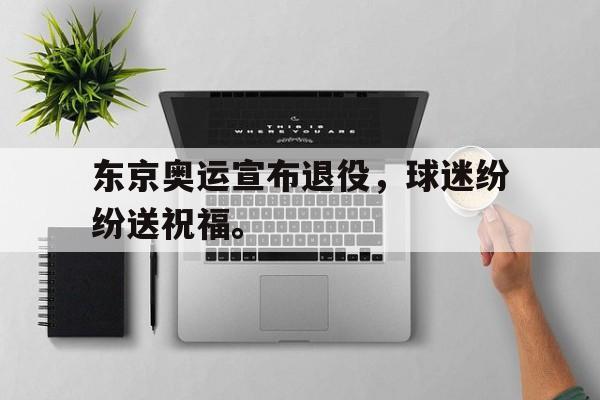 大发彩票官方网址-东京奥运宣布退役，球迷纷纷送祝福。