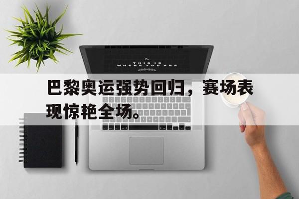 大发彩票网页版-巴黎奥运强势回归，赛场表现惊艳全场。