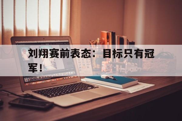 大发彩票在线注册-刘翔赛前表态：目标只有冠军！