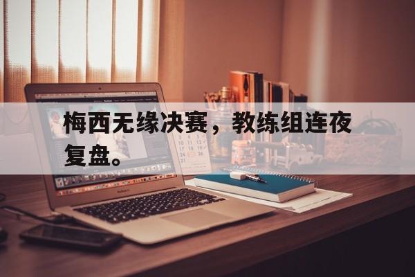 大发彩票网页版-梅西无缘决赛，教练组连夜复盘。