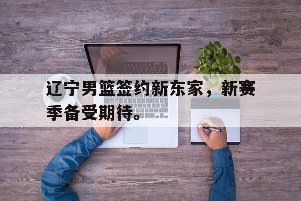 大发彩票在线注册-辽宁男篮签约新东家，新赛季备受期待。