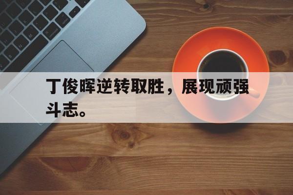 大发彩票网页版-丁俊晖逆转取胜，展现顽强斗志。