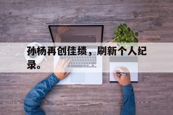 大发彩票在线注册-孙杨再创佳绩，刷新个人纪录。