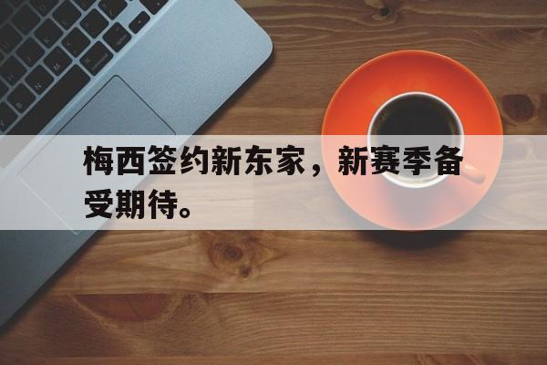 大发彩票网站-梅西签约新东家，新赛季备受期待。