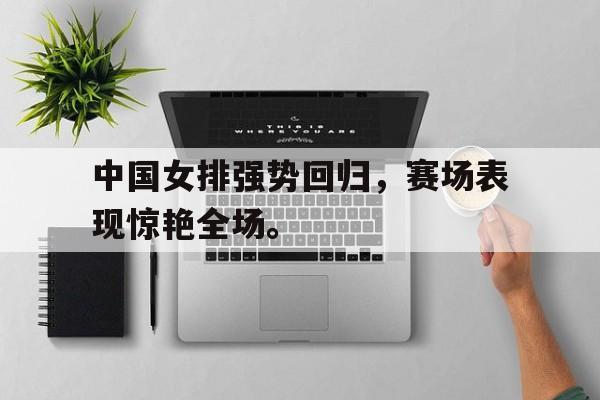 大发彩票网站-中国女排强势回归，赛场表现惊艳全场。