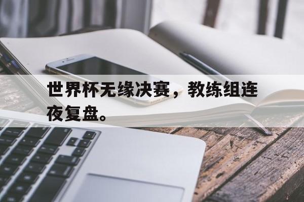 大发彩票在线注册-世界杯无缘决赛，教练组连夜复盘。