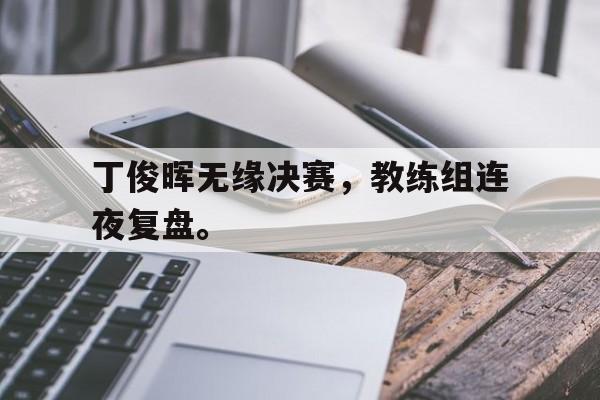 大发彩票网站-丁俊晖无缘决赛，教练组连夜复盘。