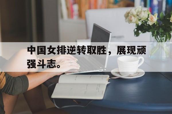 大发彩票官方网址-中国女排逆转取胜，展现顽强斗志。