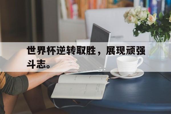 大发彩票官方网址-世界杯逆转取胜，展现顽强斗志。