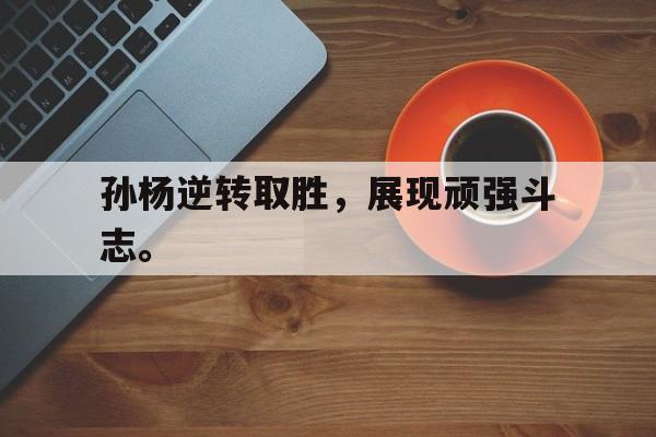 大发彩票在线登入-孙杨逆转取胜，展现顽强斗志。