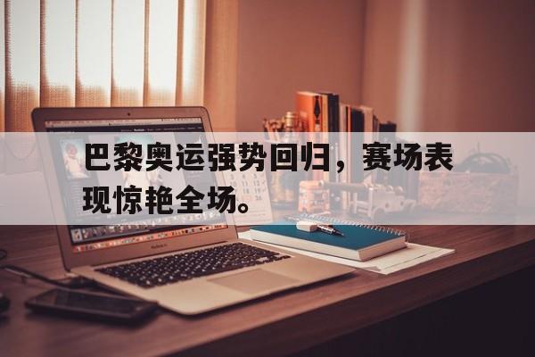 大发彩票网页版-巴黎奥运强势回归，赛场表现惊艳全场。