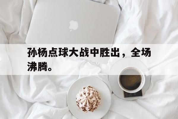 大发彩票官方网址-孙杨点球大战中胜出，全场沸腾。