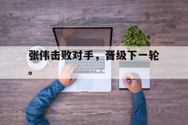 大发彩票网页版-张伟击败对手，晋级下一轮。