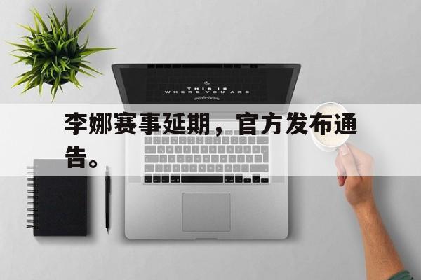 李娜赛事延期，官方发布通告。