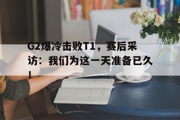 大发彩票在线注册-G2爆冷击败T1，赛后采访：我们为这一天准备已久！
