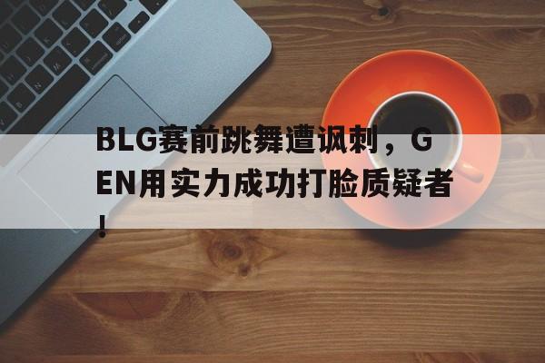 大发彩票官方网址-BLG赛前跳舞遭讽刺，GEN用实力成功打脸质疑者！