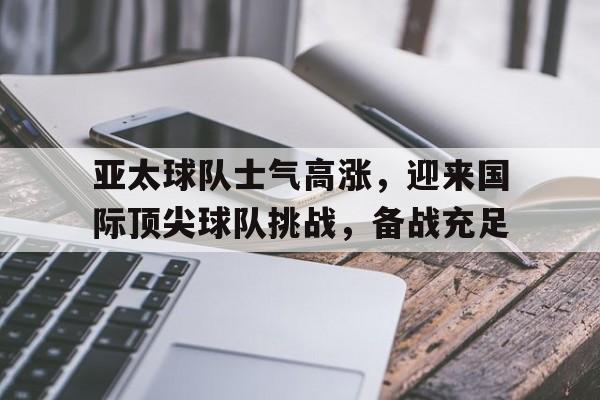 大发彩票在线注册-亚太球队士气高涨，迎来国际顶尖球队挑战，备战充足