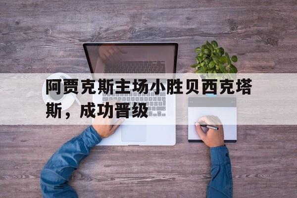 大发彩票在线登入-阿贾克斯主场小胜贝西克塔斯，成功晋级