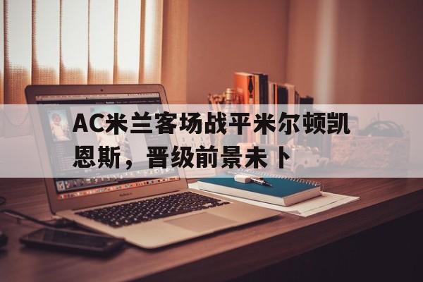 大发彩票在线注册-AC米兰客场战平米尔顿凯恩斯，晋级前景未卜