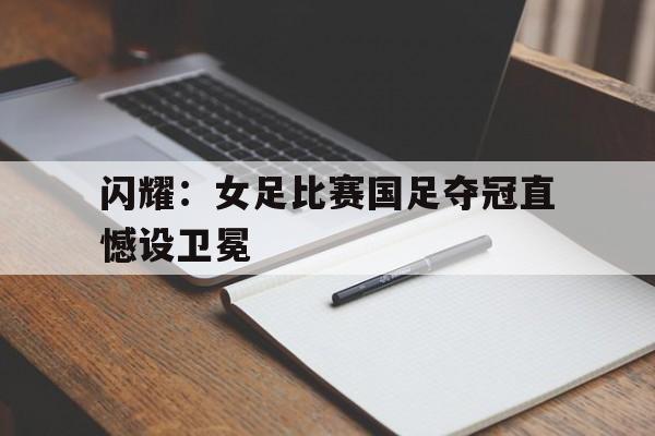 大发彩票在线登入-闪耀：女足比赛国足夺冠直憾设卫冕