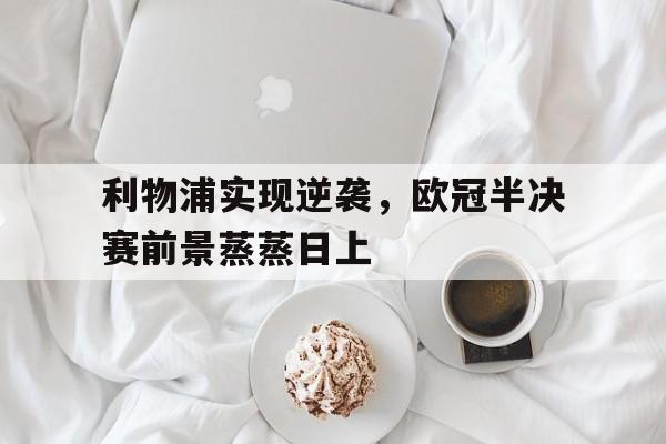 大发彩票网页版-利物浦实现逆袭，欧冠半决赛前景蒸蒸日上