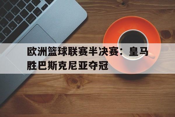 大发彩票网站-欧洲篮球联赛半决赛：皇马胜巴斯克尼亚夺冠