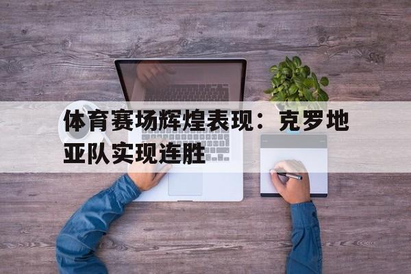 大发彩票在线登入-体育赛场辉煌表现：克罗地亚队实现连胜