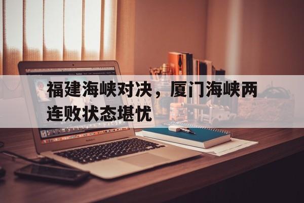 大发彩票网站-福建海峡对决，厦门海峡两连败状态堪忧