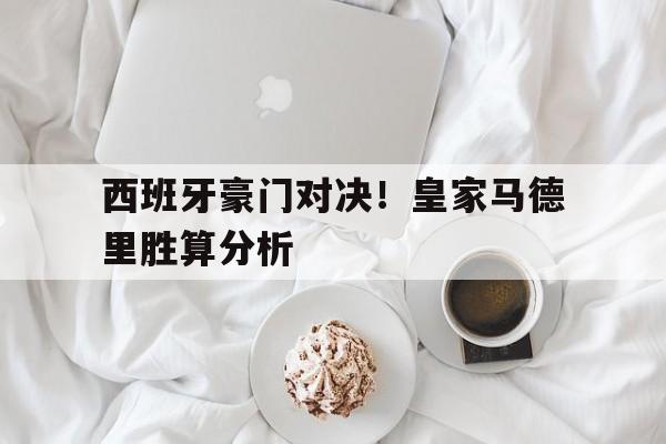 大发彩票在线注册-西班牙豪门对决！皇家马德里胜算分析