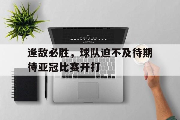 大发彩票网站-逢敌必胜，球队迫不及待期待亚冠比赛开打