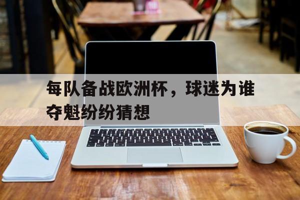 大发彩票官方网址-每队备战欧洲杯，球迷为谁夺魁纷纷猜想