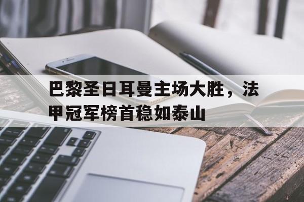 大发彩票网站-巴黎圣日耳曼主场大胜，法甲冠军榜首稳如泰山