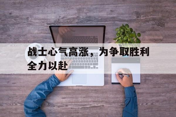 大发彩票网页版-战士心气高涨，为争取胜利全力以赴