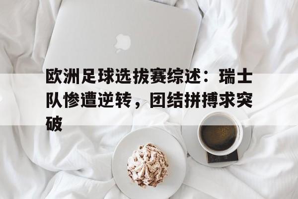 大发彩票官方网址-欧洲足球选拔赛综述：瑞士队惨遭逆转，团结拼搏求突破