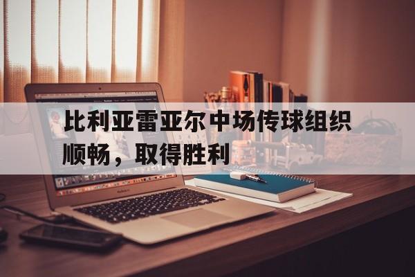 大发彩票在线注册-比利亚雷亚尔中场传球组织顺畅，取得胜利